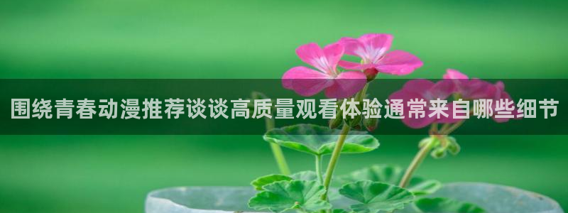 肉片动漫里番在线观看:围绕青春动漫推荐谈谈高质量观看体验通常来自哪些细节配图