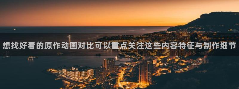 在线观看里番动漫网站：想找好看的原作动画对比可以重点关注这些内容特征与制作细节配图