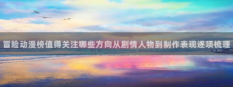 肉片里番动漫在线观看：冒险动漫榜值得关注哪些方向从剧情人物到制作表现逐项梳理配图
