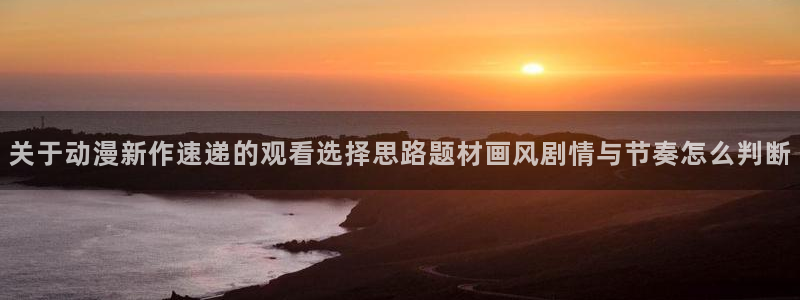 在线旧番里番动漫观看：关于动漫新作速递的观看选择思路题材画风剧情与节奏怎么判断配图