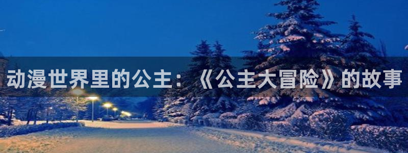 里番动漫网站在线观看：动漫世界里的公主：《公主大冒险》的故事配图