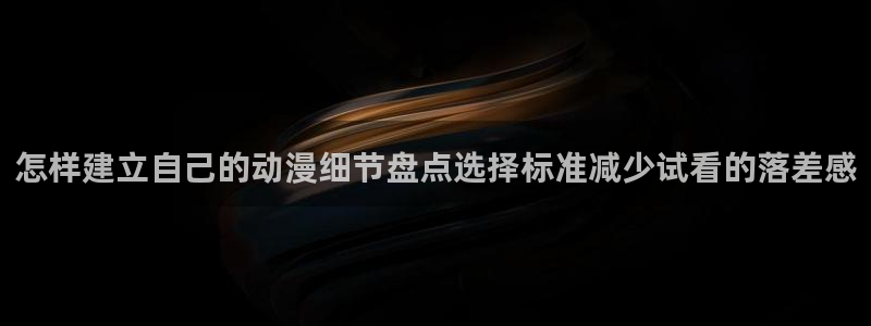 里番3d动漫在线观看:怎样建立自己的动漫细节盘点选择标准减少试看的落差感配图