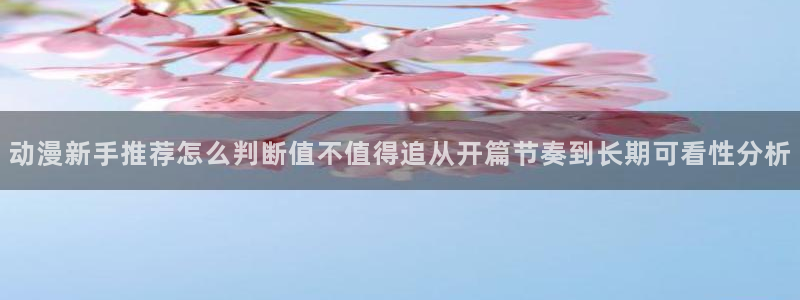 里番动漫在线动漫观看：动漫新手推荐怎么判断值不值得追从开篇节奏到长期可看性分析配图