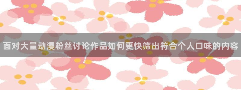 里番动漫在线观看肉片：面对大量动漫粉丝讨论作品如何更快筛出符合个人口味的内容配图