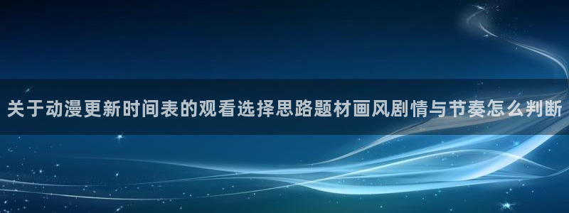 里番动漫在线动漫观看：关于动漫更新时间表的观看选择思路题材画风剧情与节奏怎么判断配图