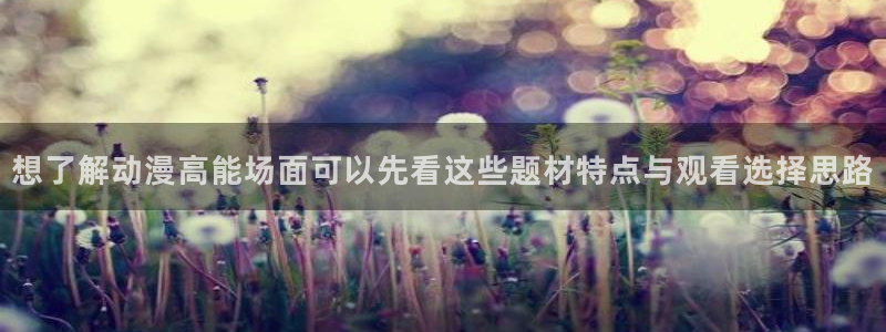 中国里番动漫在线观看:想了解动漫高能场面可以先看这些题材特点与观看选择思路配图