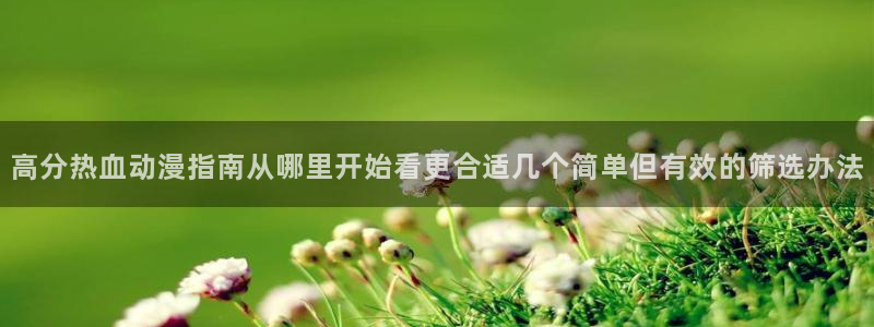 里番动漫在线视频观看:高分热血动漫指南从哪里开始看更合适几个简单但有效的筛选办法配图