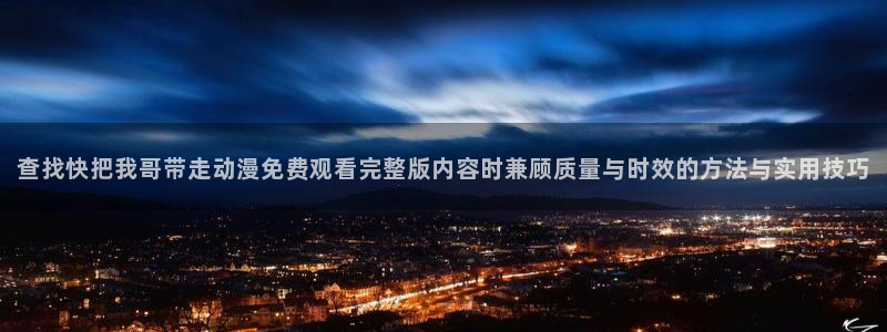 动漫里番在线观看:查找快把我哥带走动漫免费观看完整版内容时兼顾质量与时效的方法与实用技巧配图